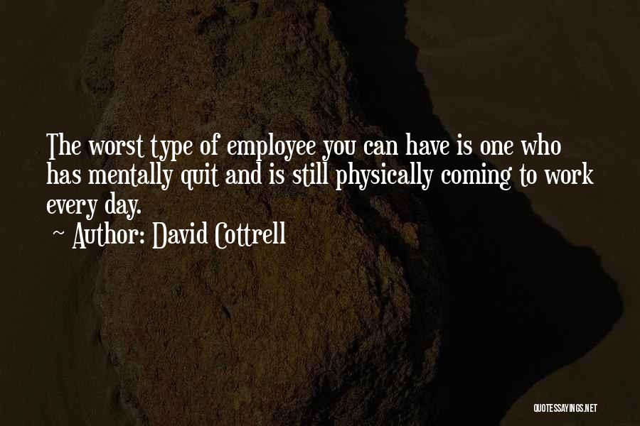 David Cottrell Quotes: The Worst Type Of Employee You Can Have Is One Who Has Mentally Quit And Is Still Physically Coming To