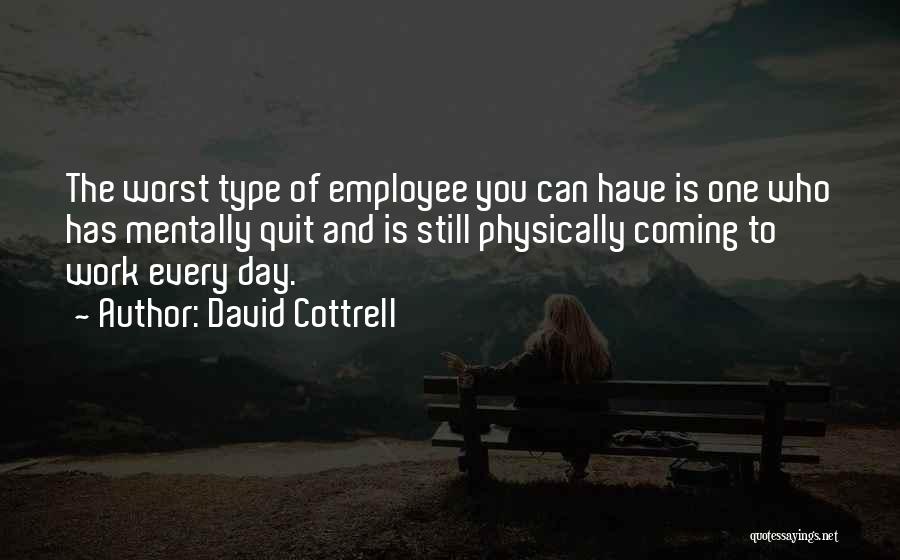 David Cottrell Quotes: The Worst Type Of Employee You Can Have Is One Who Has Mentally Quit And Is Still Physically Coming To