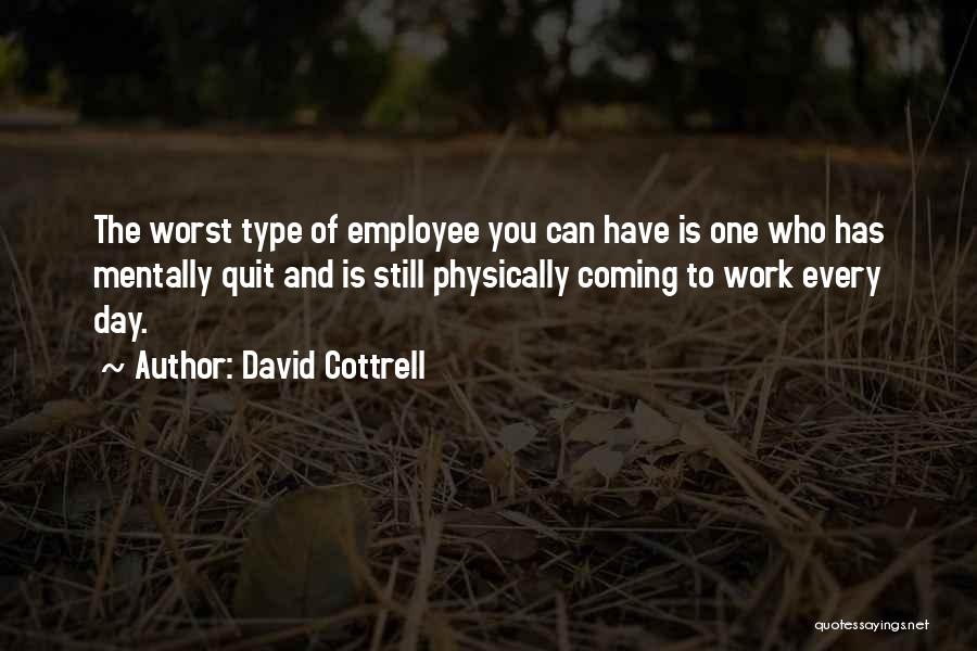 David Cottrell Quotes: The Worst Type Of Employee You Can Have Is One Who Has Mentally Quit And Is Still Physically Coming To