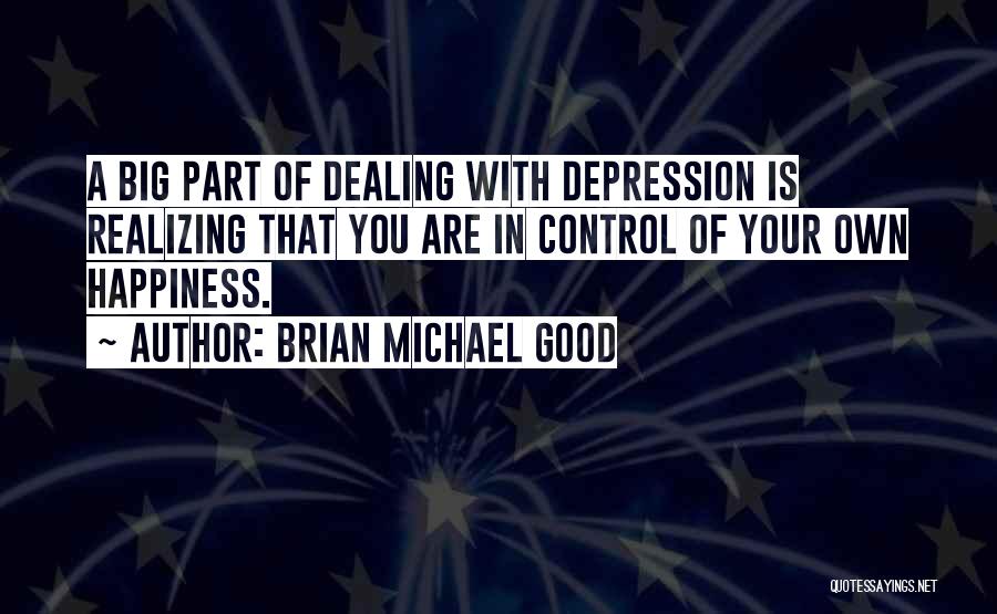 Brian Michael Good Quotes: A Big Part Of Dealing With Depression Is Realizing That You Are In Control Of Your Own Happiness.