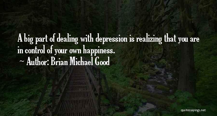 Brian Michael Good Quotes: A Big Part Of Dealing With Depression Is Realizing That You Are In Control Of Your Own Happiness.