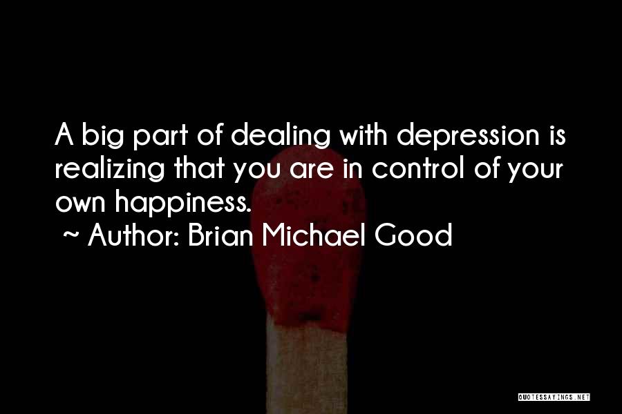 Brian Michael Good Quotes: A Big Part Of Dealing With Depression Is Realizing That You Are In Control Of Your Own Happiness.