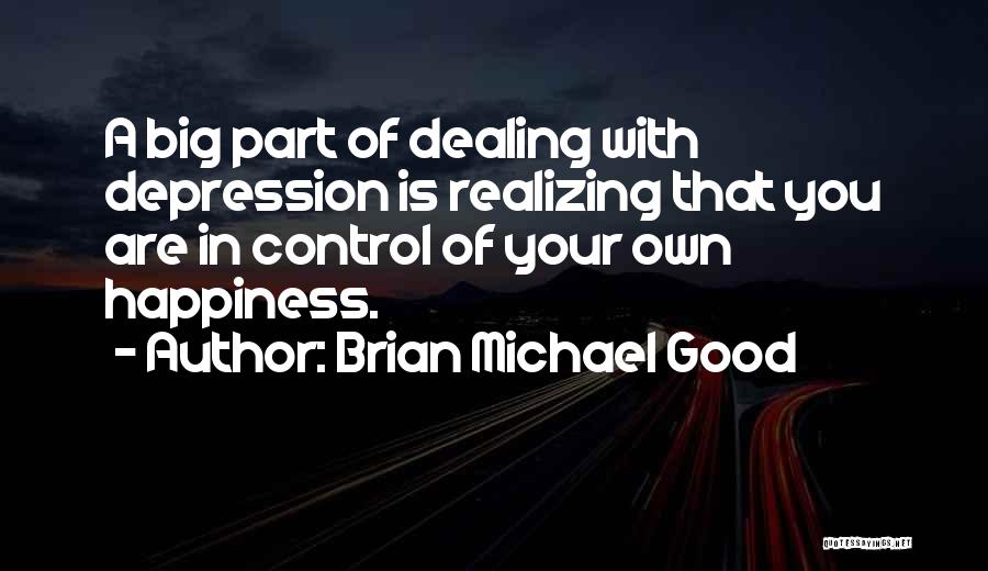 Brian Michael Good Quotes: A Big Part Of Dealing With Depression Is Realizing That You Are In Control Of Your Own Happiness.