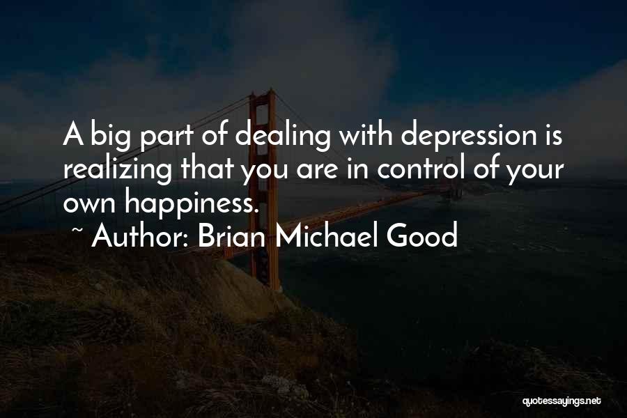 Brian Michael Good Quotes: A Big Part Of Dealing With Depression Is Realizing That You Are In Control Of Your Own Happiness.