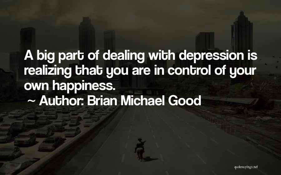 Brian Michael Good Quotes: A Big Part Of Dealing With Depression Is Realizing That You Are In Control Of Your Own Happiness.