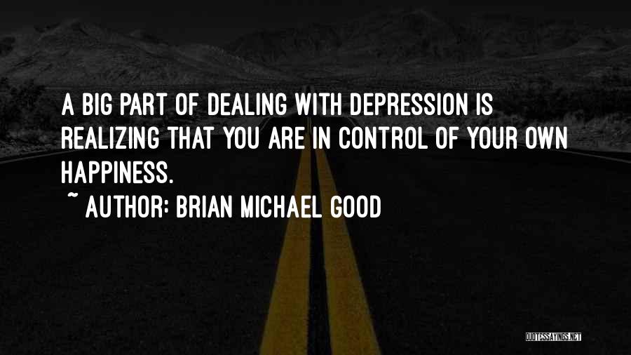 Brian Michael Good Quotes: A Big Part Of Dealing With Depression Is Realizing That You Are In Control Of Your Own Happiness.