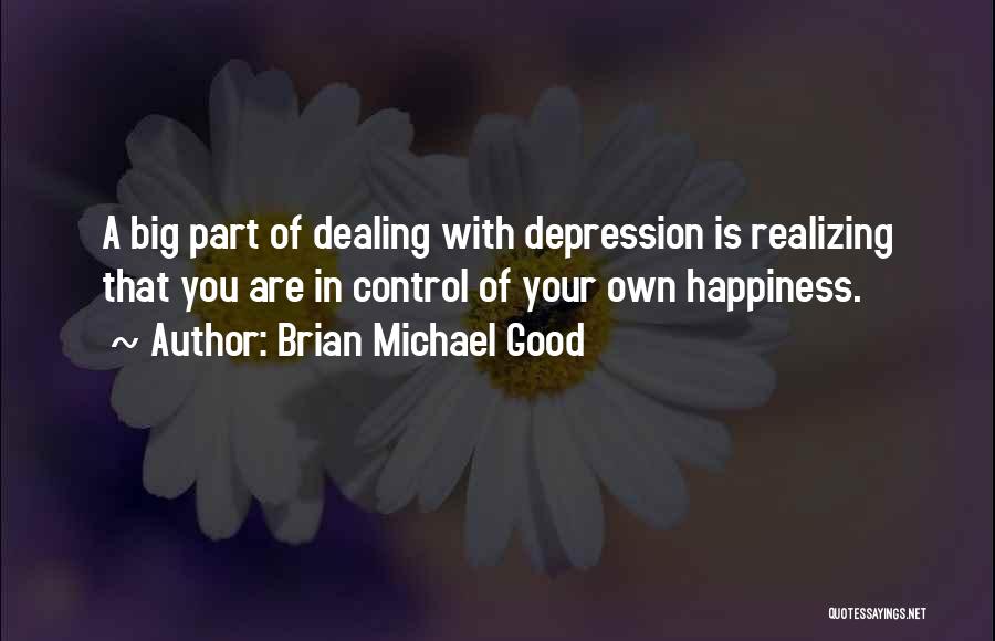 Brian Michael Good Quotes: A Big Part Of Dealing With Depression Is Realizing That You Are In Control Of Your Own Happiness.