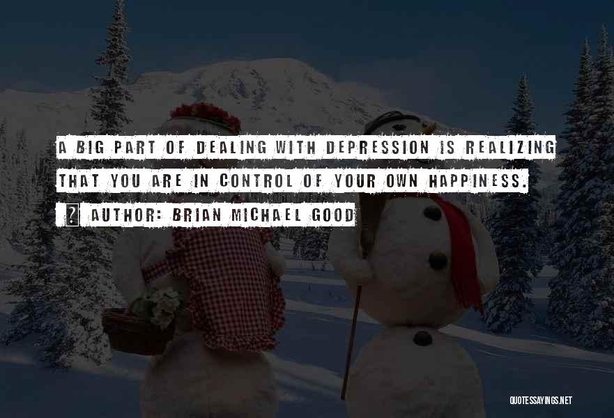 Brian Michael Good Quotes: A Big Part Of Dealing With Depression Is Realizing That You Are In Control Of Your Own Happiness.