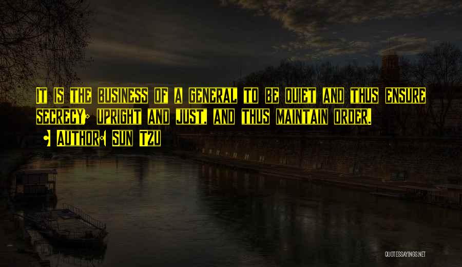 Sun Tzu Quotes: It Is The Business Of A General To Be Quiet And Thus Ensure Secrecy; Upright And Just, And Thus Maintain