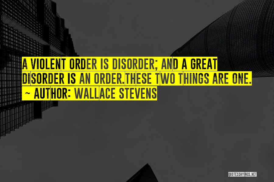 Wallace Stevens Quotes: A Violent Order Is Disorder; And A Great Disorder Is An Order.these Two Things Are One.