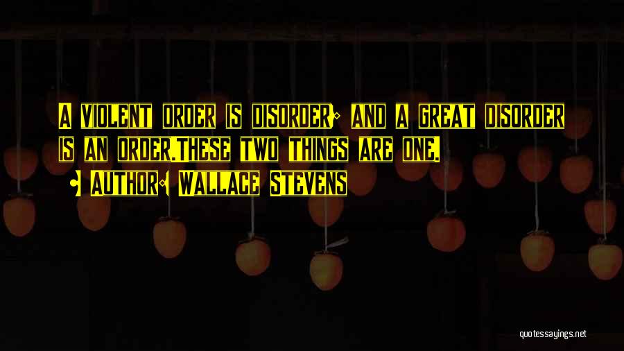 Wallace Stevens Quotes: A Violent Order Is Disorder; And A Great Disorder Is An Order.these Two Things Are One.