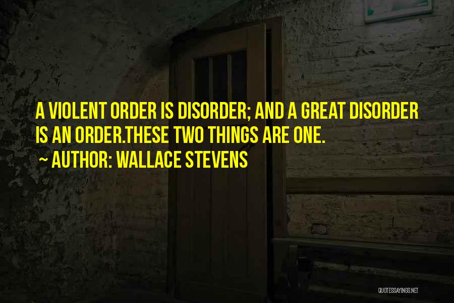 Wallace Stevens Quotes: A Violent Order Is Disorder; And A Great Disorder Is An Order.these Two Things Are One.
