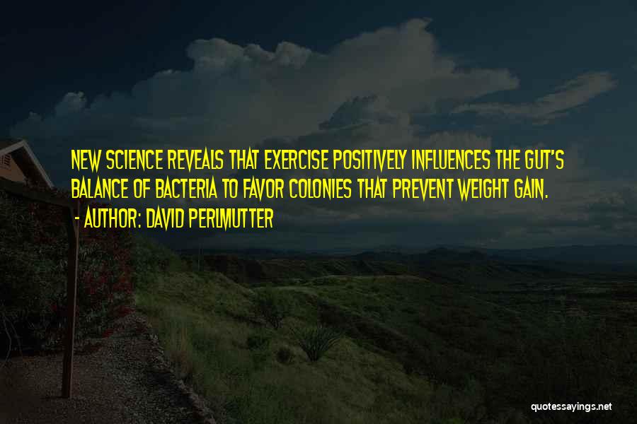 David Perlmutter Quotes: New Science Reveals That Exercise Positively Influences The Gut's Balance Of Bacteria To Favor Colonies That Prevent Weight Gain.