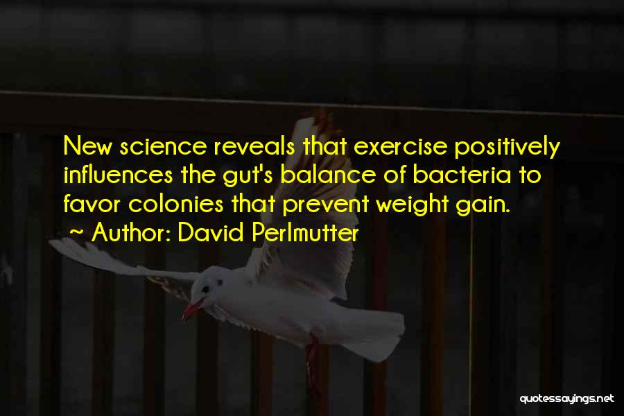 David Perlmutter Quotes: New Science Reveals That Exercise Positively Influences The Gut's Balance Of Bacteria To Favor Colonies That Prevent Weight Gain.