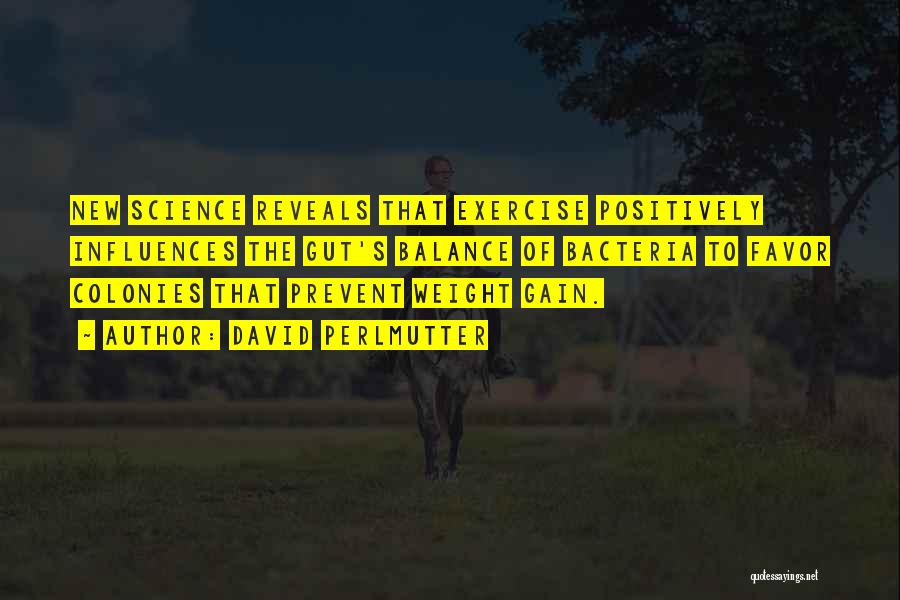 David Perlmutter Quotes: New Science Reveals That Exercise Positively Influences The Gut's Balance Of Bacteria To Favor Colonies That Prevent Weight Gain.