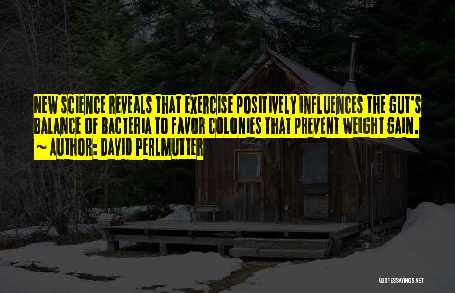 David Perlmutter Quotes: New Science Reveals That Exercise Positively Influences The Gut's Balance Of Bacteria To Favor Colonies That Prevent Weight Gain.