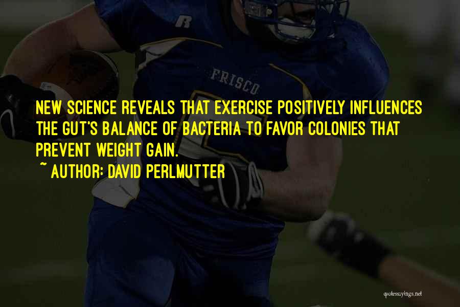 David Perlmutter Quotes: New Science Reveals That Exercise Positively Influences The Gut's Balance Of Bacteria To Favor Colonies That Prevent Weight Gain.