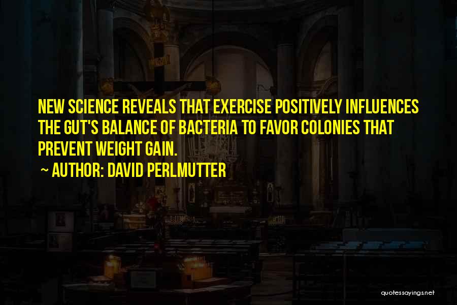 David Perlmutter Quotes: New Science Reveals That Exercise Positively Influences The Gut's Balance Of Bacteria To Favor Colonies That Prevent Weight Gain.