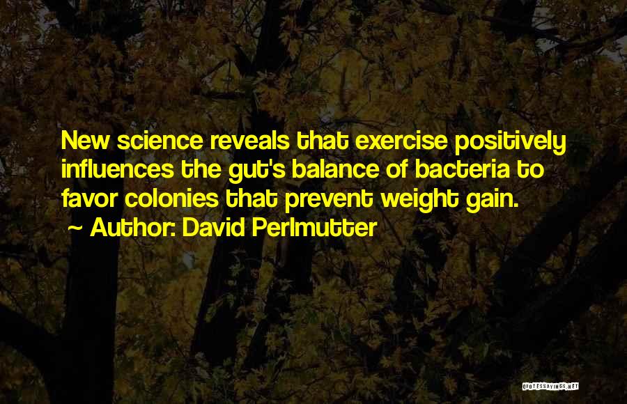 David Perlmutter Quotes: New Science Reveals That Exercise Positively Influences The Gut's Balance Of Bacteria To Favor Colonies That Prevent Weight Gain.