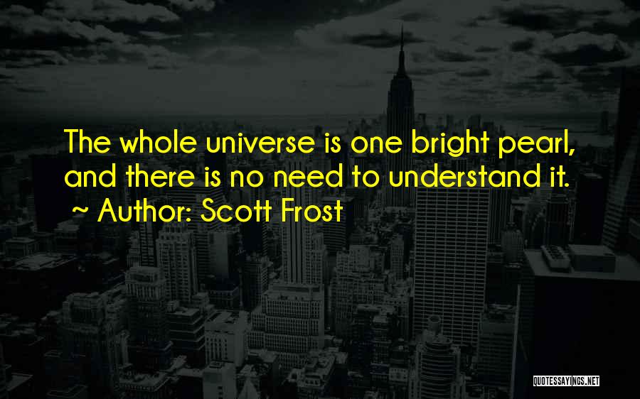 Scott Frost Quotes: The Whole Universe Is One Bright Pearl, And There Is No Need To Understand It.