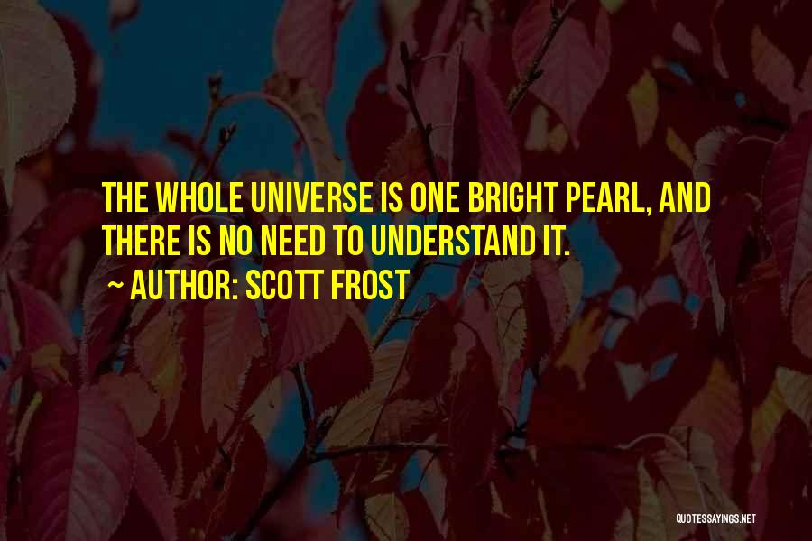 Scott Frost Quotes: The Whole Universe Is One Bright Pearl, And There Is No Need To Understand It.