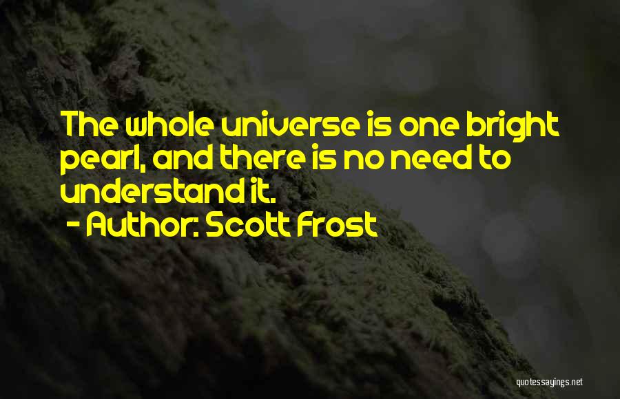 Scott Frost Quotes: The Whole Universe Is One Bright Pearl, And There Is No Need To Understand It.