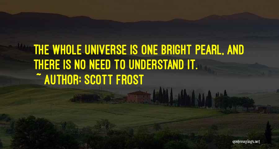 Scott Frost Quotes: The Whole Universe Is One Bright Pearl, And There Is No Need To Understand It.