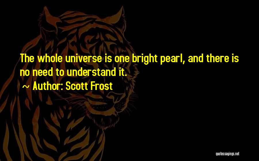 Scott Frost Quotes: The Whole Universe Is One Bright Pearl, And There Is No Need To Understand It.