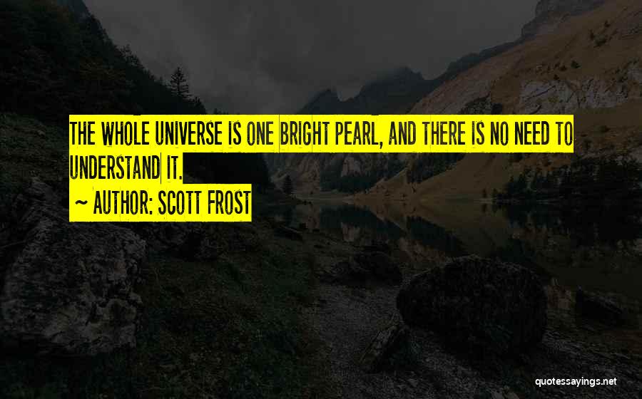 Scott Frost Quotes: The Whole Universe Is One Bright Pearl, And There Is No Need To Understand It.