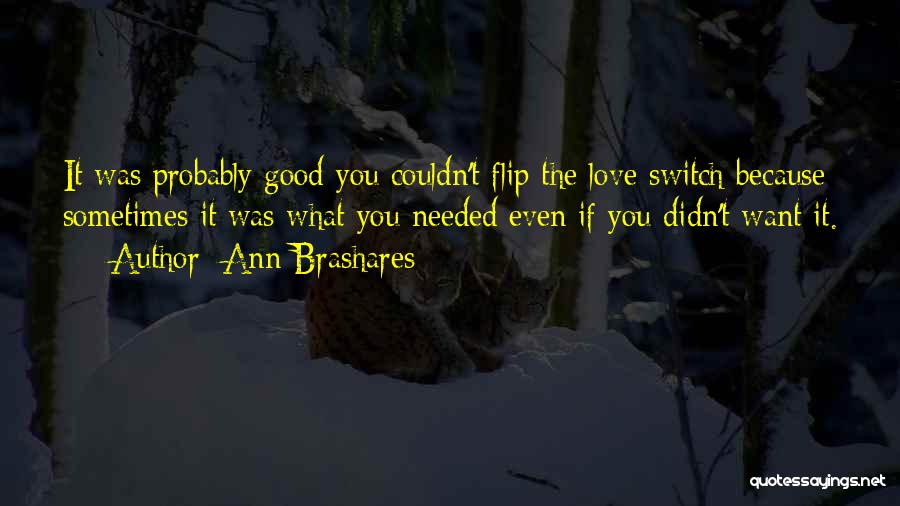 Ann Brashares Quotes: It Was Probably Good You Couldn't Flip The Love Switch Because Sometimes It Was What You Needed Even If You