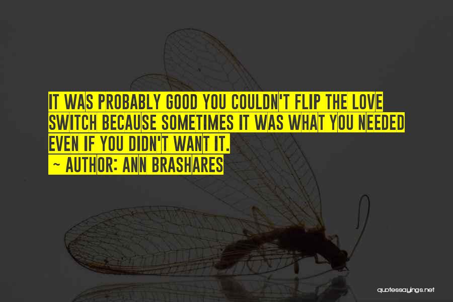 Ann Brashares Quotes: It Was Probably Good You Couldn't Flip The Love Switch Because Sometimes It Was What You Needed Even If You