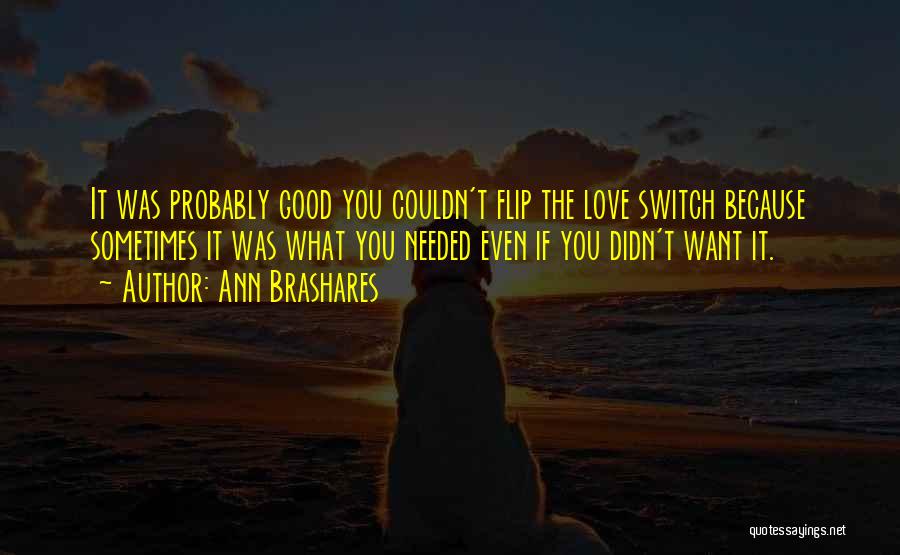 Ann Brashares Quotes: It Was Probably Good You Couldn't Flip The Love Switch Because Sometimes It Was What You Needed Even If You