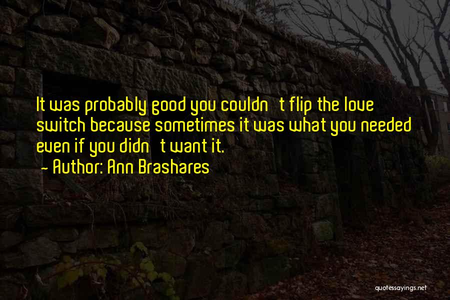 Ann Brashares Quotes: It Was Probably Good You Couldn't Flip The Love Switch Because Sometimes It Was What You Needed Even If You