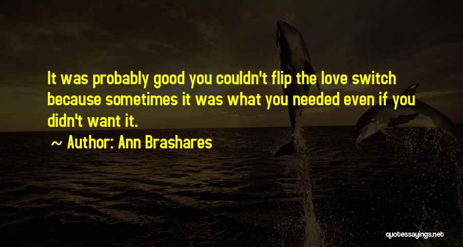 Ann Brashares Quotes: It Was Probably Good You Couldn't Flip The Love Switch Because Sometimes It Was What You Needed Even If You