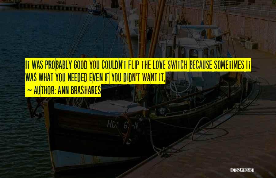 Ann Brashares Quotes: It Was Probably Good You Couldn't Flip The Love Switch Because Sometimes It Was What You Needed Even If You
