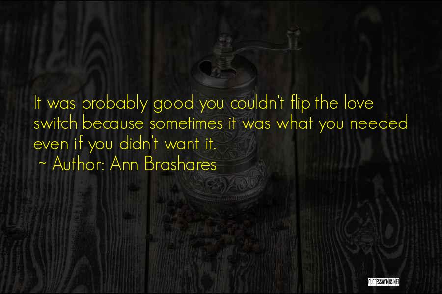 Ann Brashares Quotes: It Was Probably Good You Couldn't Flip The Love Switch Because Sometimes It Was What You Needed Even If You