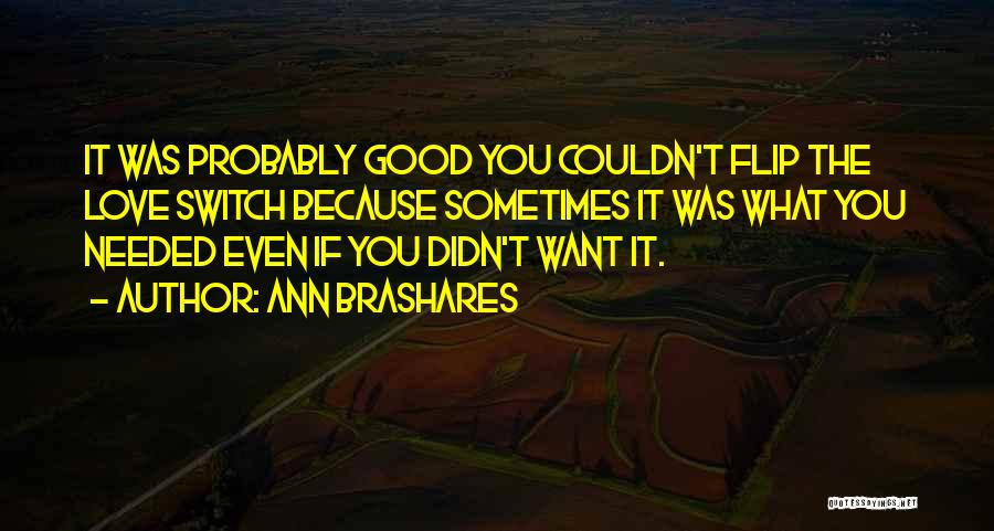 Ann Brashares Quotes: It Was Probably Good You Couldn't Flip The Love Switch Because Sometimes It Was What You Needed Even If You