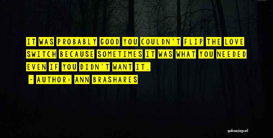 Ann Brashares Quotes: It Was Probably Good You Couldn't Flip The Love Switch Because Sometimes It Was What You Needed Even If You