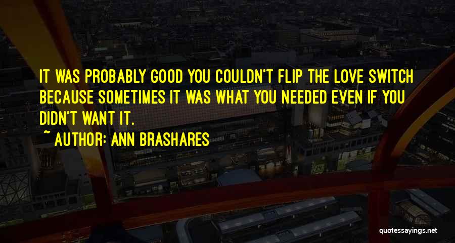 Ann Brashares Quotes: It Was Probably Good You Couldn't Flip The Love Switch Because Sometimes It Was What You Needed Even If You