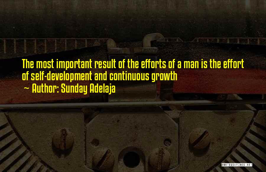 Sunday Adelaja Quotes: The Most Important Result Of The Efforts Of A Man Is The Effort Of Self-development And Continuous Growth