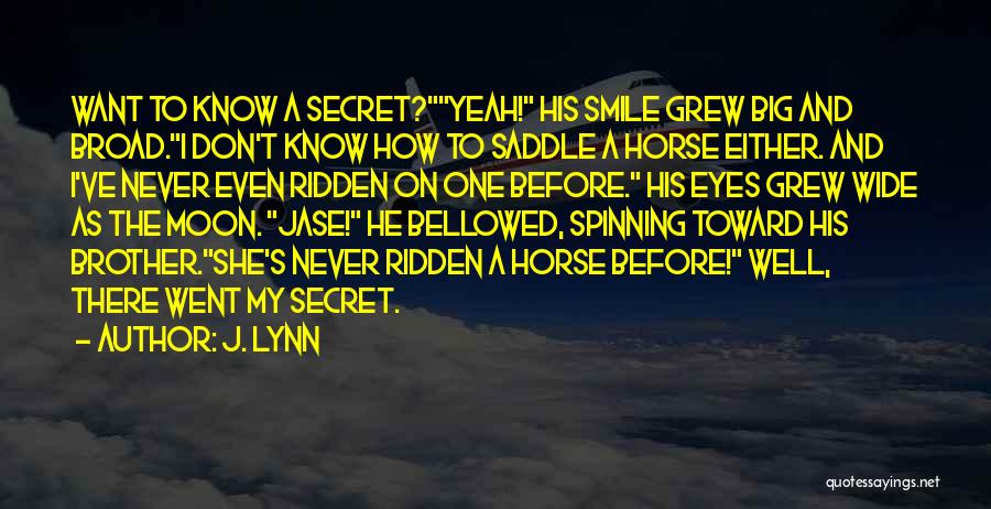 J. Lynn Quotes: Want To Know A Secret?yeah! His Smile Grew Big And Broad.i Don't Know How To Saddle A Horse Either. And