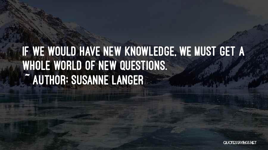 Susanne Langer Quotes: If We Would Have New Knowledge, We Must Get A Whole World Of New Questions.