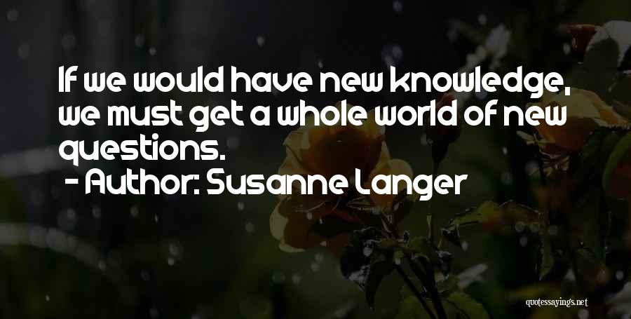 Susanne Langer Quotes: If We Would Have New Knowledge, We Must Get A Whole World Of New Questions.