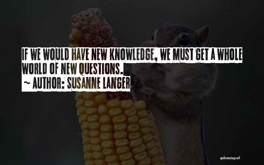 Susanne Langer Quotes: If We Would Have New Knowledge, We Must Get A Whole World Of New Questions.