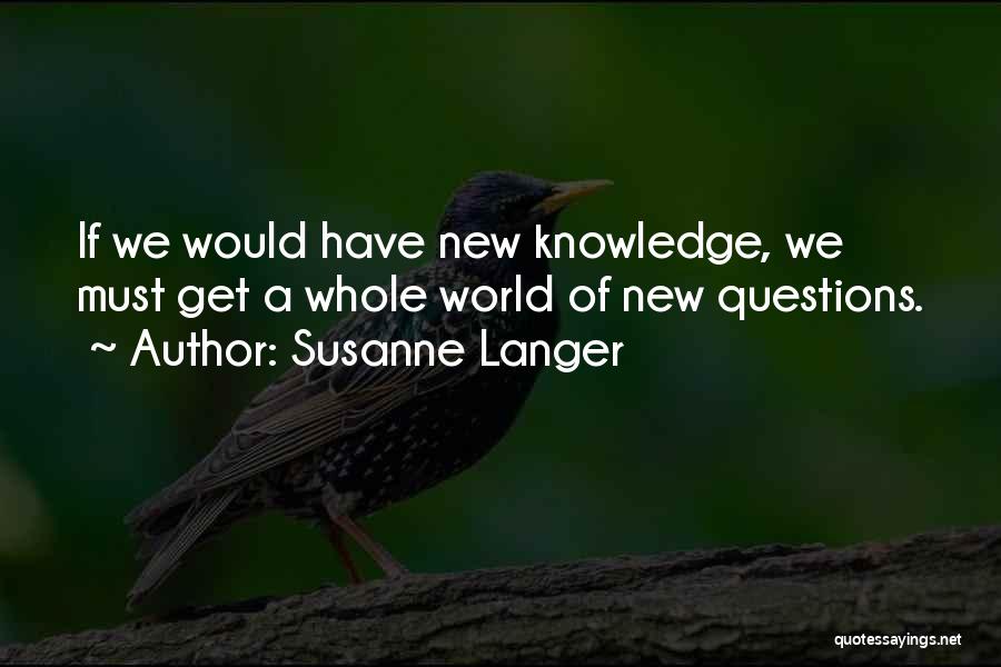 Susanne Langer Quotes: If We Would Have New Knowledge, We Must Get A Whole World Of New Questions.