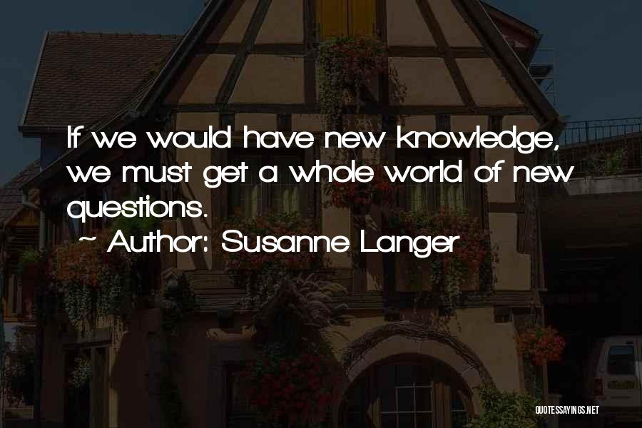 Susanne Langer Quotes: If We Would Have New Knowledge, We Must Get A Whole World Of New Questions.