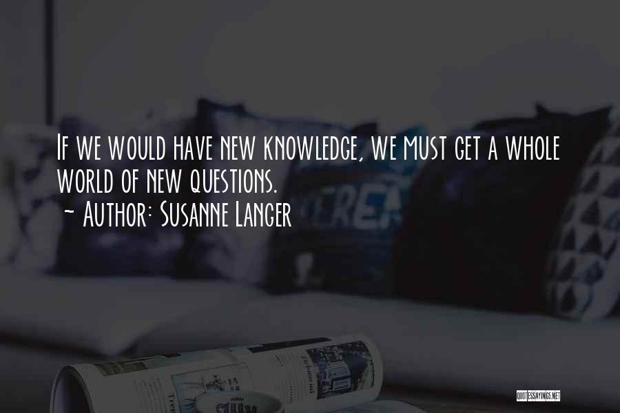 Susanne Langer Quotes: If We Would Have New Knowledge, We Must Get A Whole World Of New Questions.