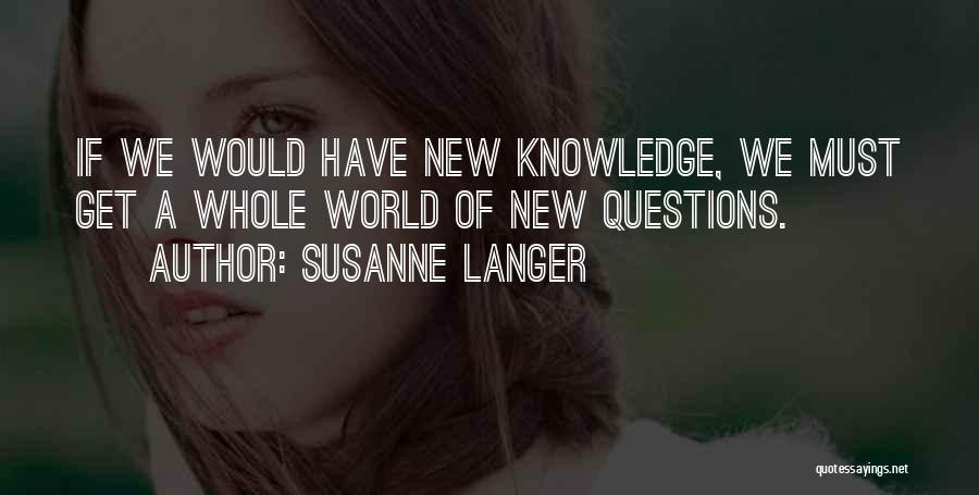 Susanne Langer Quotes: If We Would Have New Knowledge, We Must Get A Whole World Of New Questions.