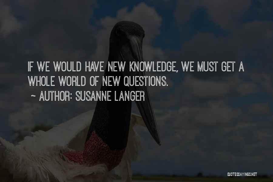 Susanne Langer Quotes: If We Would Have New Knowledge, We Must Get A Whole World Of New Questions.