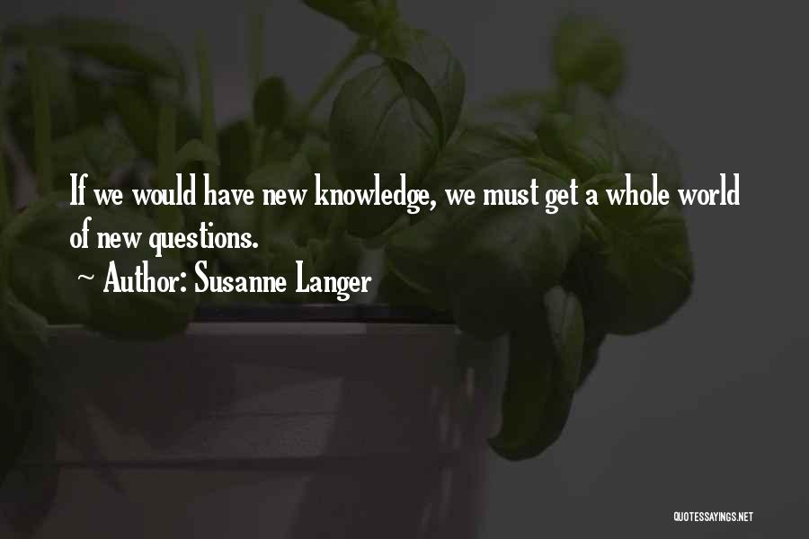 Susanne Langer Quotes: If We Would Have New Knowledge, We Must Get A Whole World Of New Questions.